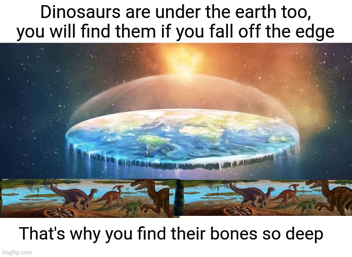Dinosaurs are under the earth too, you will find them if you fall off the edge That's why you find their bones so deep | made w/ Imgflip meme maker