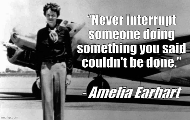 Impossibilities | “Never interrupt
someone doing
something you said
couldn't be done.”; - Amelia Earhart | image tagged in amelia earhart,impossible | made w/ Imgflip meme maker