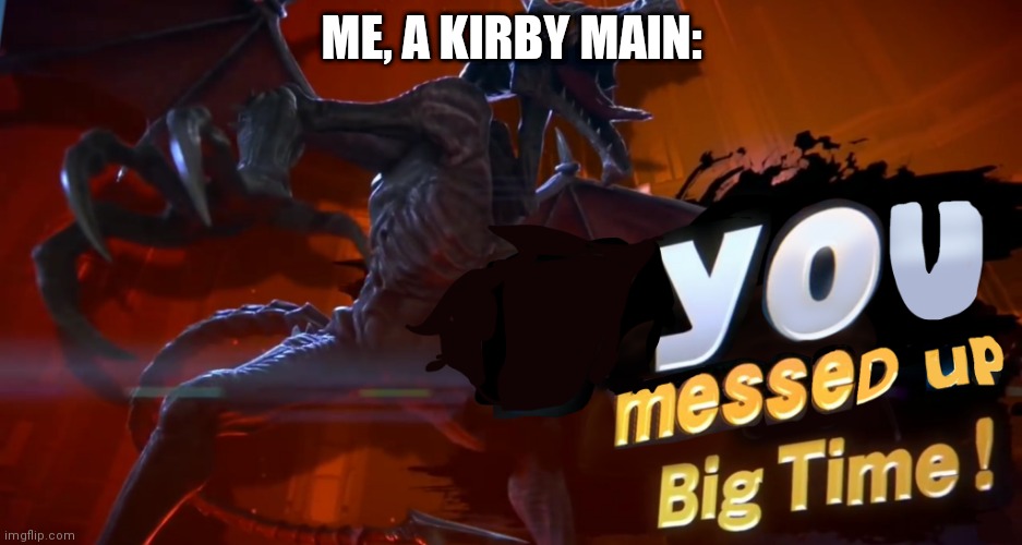 Ridley you messed up big time | ME, A KIRBY MAIN: | image tagged in ridley you messed up big time | made w/ Imgflip meme maker