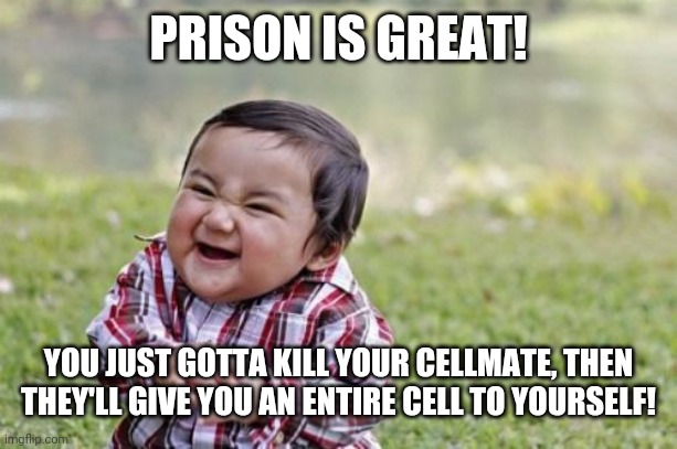 Original by: SurlyKong69 (being nice c:) | PRISON IS GREAT! YOU JUST GOTTA KILL YOUR CELLMATE, THEN THEY'LL GIVE YOU AN ENTIRE CELL TO YOURSELF! | image tagged in memes,evil toddler | made w/ Imgflip meme maker
