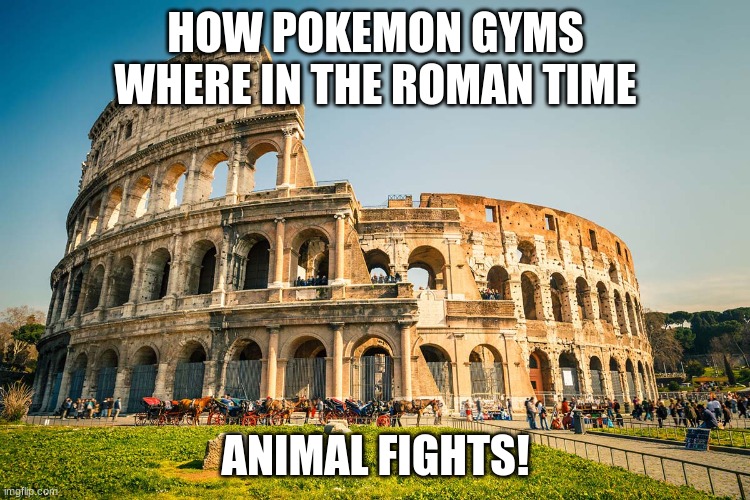 pokemon battles in the elder days! | HOW POKEMON GYMS WHERE IN THE ROMAN TIME; ANIMAL FIGHTS! | image tagged in roman colosseum | made w/ Imgflip meme maker