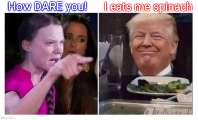 Trumpster to the rescue | How DARE you! I eats me spinach | image tagged in how dare you,ecofascist greta thunberg | made w/ Imgflip meme maker