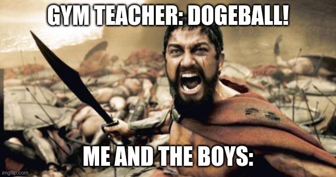 Sparta Leonidas Meme | GYM TEACHER: DOGEBALL! ME AND THE BOYS: | image tagged in memes,sparta leonidas | made w/ Imgflip meme maker