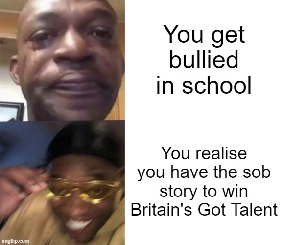it's bloody perfect | You get bullied in school; You realise you have the sob story to win Britain's Got Talent | image tagged in black guy crying and black guy laughing,memes | made w/ Imgflip meme maker
