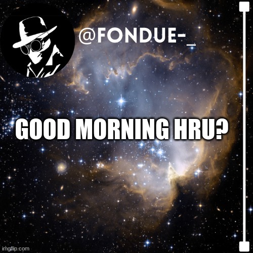 I am back | GOOD MORNING HRU? | image tagged in fondue template 4,greetings | made w/ Imgflip meme maker