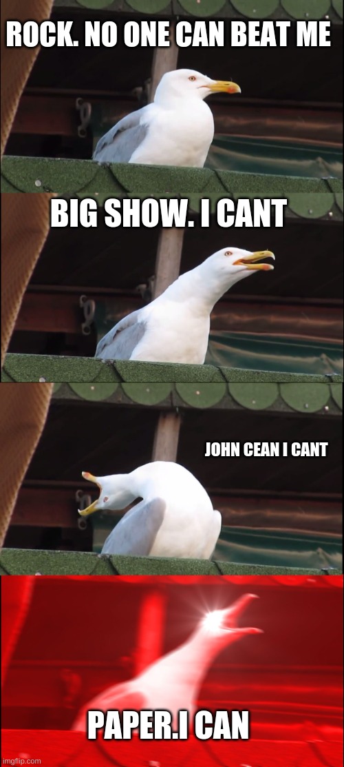 Inhaling Seagull Meme | ROCK. NO ONE CAN BEAT ME; BIG SHOW. I CANT; JOHN CEAN I CANT; PAPER.I CAN | image tagged in memes,inhaling seagull | made w/ Imgflip meme maker