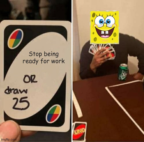 UNO Draw 25 Cards | Stop being ready for work | image tagged in memes,uno draw 25 cards,ill have you know spongebob,ur mom,u mad,y u no | made w/ Imgflip meme maker