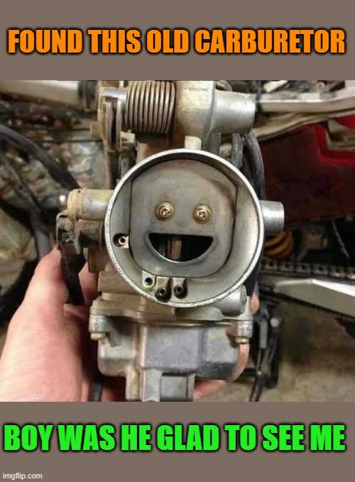 FOUND THIS OLD CARBURETOR; BOY WAS HE GLAD TO SEE ME | made w/ Imgflip meme maker