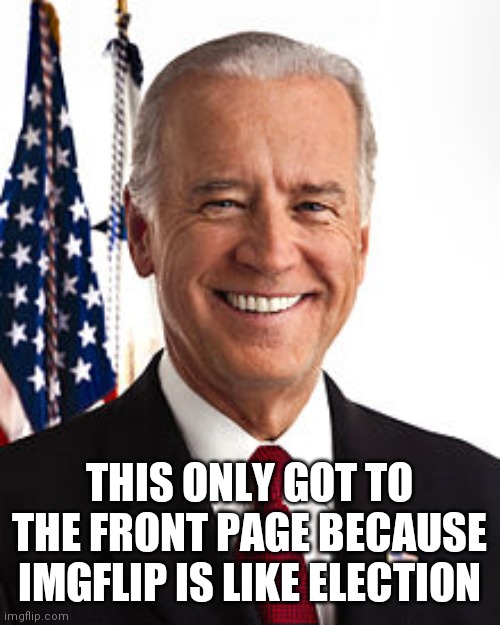 how true lol | THIS ONLY GOT TO THE FRONT PAGE BECAUSE IMGFLIP IS LIKE ELECTION | image tagged in memes,joe biden,election 2020,rigged,trump 2024,politics | made w/ Imgflip meme maker