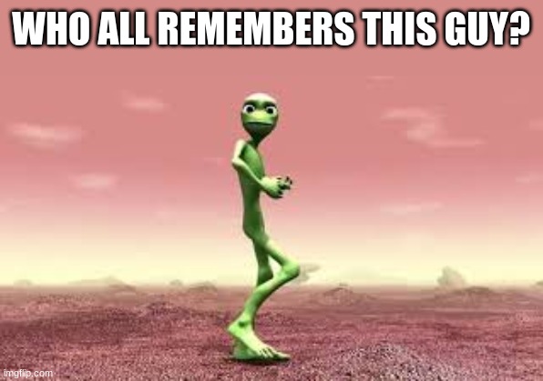 bro this was legit so annoying | WHO ALL REMEMBERS THIS GUY? | image tagged in funny,meme,aliens,songs | made w/ Imgflip meme maker