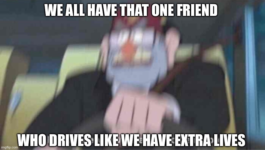 .-. | WE ALL HAVE THAT ONE FRIEND; WHO DRIVES LIKE WE HAVE EXTRA LIVES | image tagged in road safety laws prepare to be ignored | made w/ Imgflip meme maker