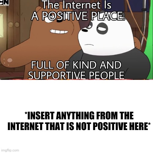 The Internet Is a positive Place | *INSERT ANYTHING FROM THE INTERNET THAT IS NOT POSITIVE HERE* | image tagged in internet,bears,positive,positive thinking,positivity,ironic | made w/ Imgflip meme maker