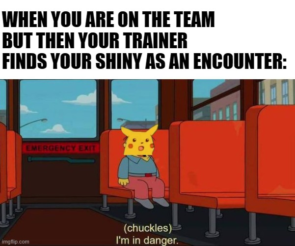 I'm in Danger + blank place above | WHEN YOU ARE ON THE TEAM BUT THEN YOUR TRAINER FINDS YOUR SHINY AS AN ENCOUNTER: | image tagged in i'm in danger blank place above | made w/ Imgflip meme maker