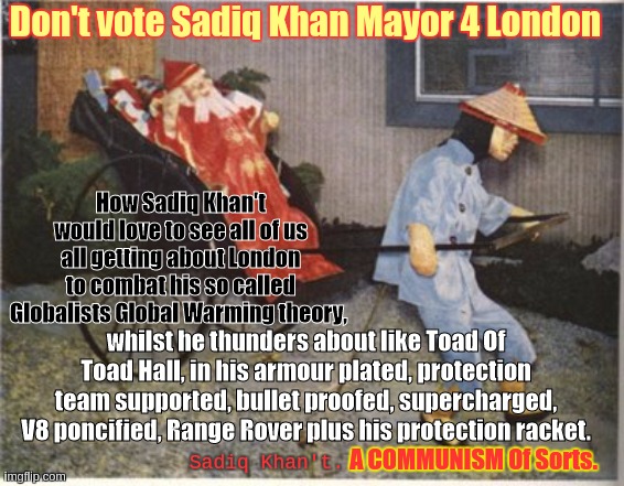 https://youtu.be/qLp_DowACQ4?t=1 | How Sadiq Khan't would love to see all of us all getting about London to combat his so called Globalists Global Warming theory, whilst he th | made w/ Imgflip meme maker
