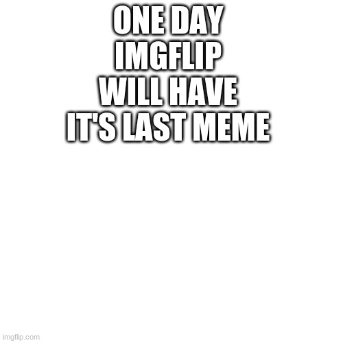 Blank Transparent Square Meme | ONE DAY IMGFLIP WILL HAVE IT'S LAST MEME | image tagged in memes,blank transparent square | made w/ Imgflip meme maker