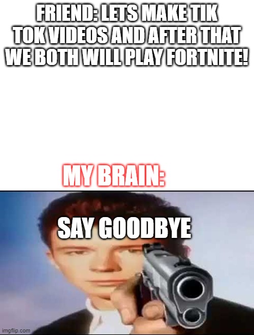 You know the rules, now time to die | FRIEND: LETS MAKE TIK TOK VIDEOS AND AFTER THAT WE BOTH WILL PLAY FORTNITE! MY BRAIN:; SAY GOODBYE | image tagged in blank white template | made w/ Imgflip meme maker