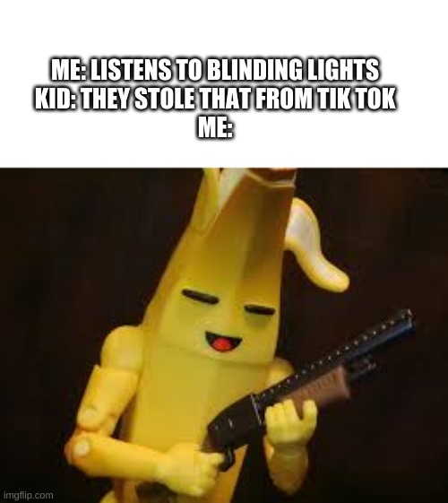 yea | ME: LISTENS TO BLINDING LIGHTS
KID: THEY STOLE THAT FROM TIK TOK
ME: | image tagged in peely,fortnite | made w/ Imgflip meme maker