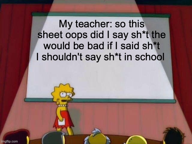 my teacher | My teacher: so this sheet oops did I say sh*t the would be bad if I said sh*t I shouldn't say sh*t in school | image tagged in lisa simpson's presentation | made w/ Imgflip meme maker