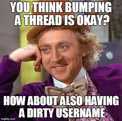 Creepy Condescending Wonka Meme | YOU THINK BUMPING A THREAD IS OKAY? HOW ABOUT ALSO HAVING A DIRTY USERNAME | image tagged in memes,creepy condescending wonka | made w/ Imgflip meme maker