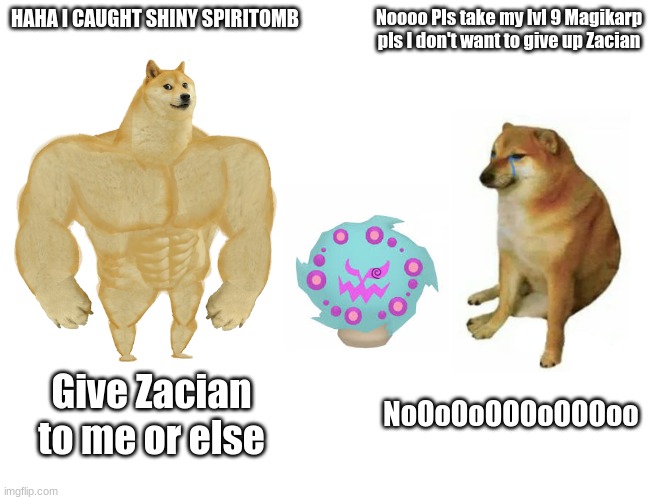 Buff Doge vs. Cheems | HAHA I CAUGHT SHINY SPIRITOMB; Noooo Pls take my lvl 9 Magikarp pls I don't want to give up Zacian; Give Zacian to me or else; NoOoOoOOOoOOOoo | image tagged in memes,buff doge vs cheems | made w/ Imgflip meme maker