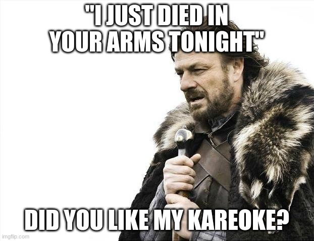 Kareoke |  "I JUST DIED IN YOUR ARMS TONIGHT"; DID YOU LIKE MY KAREOKE? | image tagged in memes,brace yourselves x is coming | made w/ Imgflip meme maker