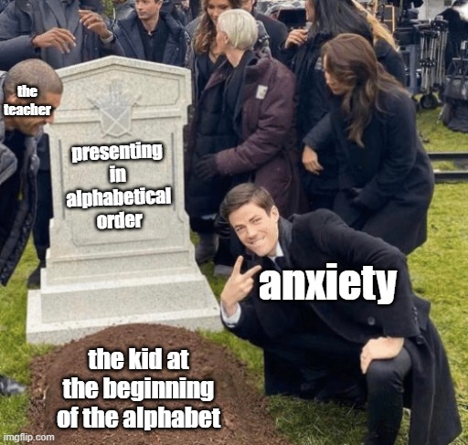 presenting in aLpHaBeTiCaL oRdEr | the teacher; presenting in alphabetical order; anxiety; the kid at the beginning of the alphabet | image tagged in grant gustin over grave | made w/ Imgflip meme maker