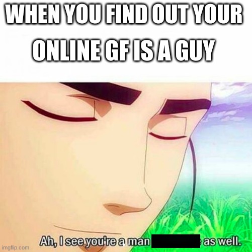 lol | ONLINE GF IS A GUY; WHEN YOU FIND OUT YOUR | image tagged in ah i see you are a man of culture as well | made w/ Imgflip meme maker
