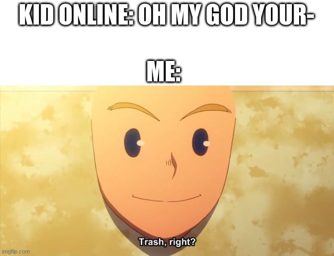 Trash, right? | KID ONLINE: OH MY GOD YOUR-; ME: | image tagged in trash right | made w/ Imgflip meme maker