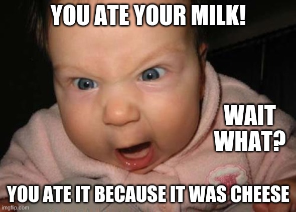 Evil Baby | YOU ATE YOUR MILK! WAIT WHAT? YOU ATE IT BECAUSE IT WAS CHEESE | image tagged in memes,evil baby | made w/ Imgflip meme maker