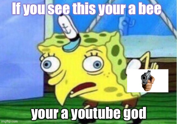 Gun meme | If you see this your a bee; your a youtube god | image tagged in memes,mocking spongebob | made w/ Imgflip meme maker
