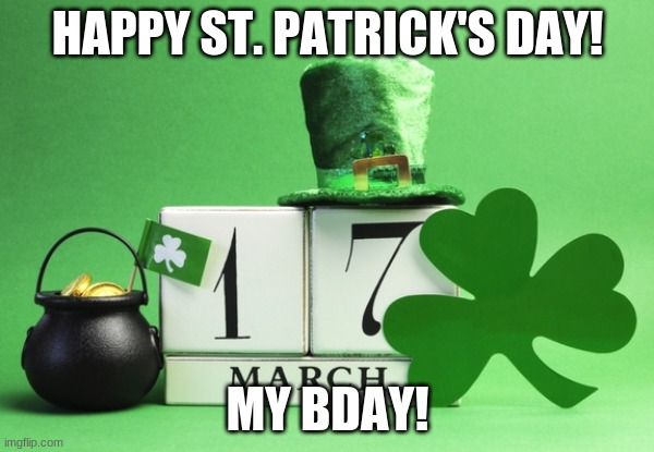 Happy Bday! | HAPPY ST. PATRICK'S DAY! MY BDAY! | image tagged in st patrick's day,happy birthday,to,me | made w/ Imgflip meme maker