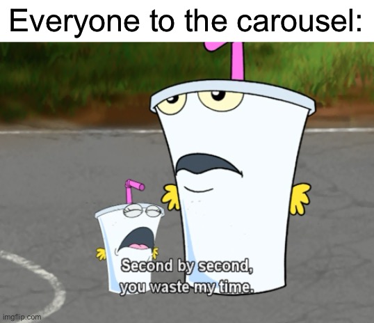 Second by second, you waste my time |  Everyone to the carousel: | image tagged in second by second you waste my time,athf,master shake,carousel,memes | made w/ Imgflip meme maker