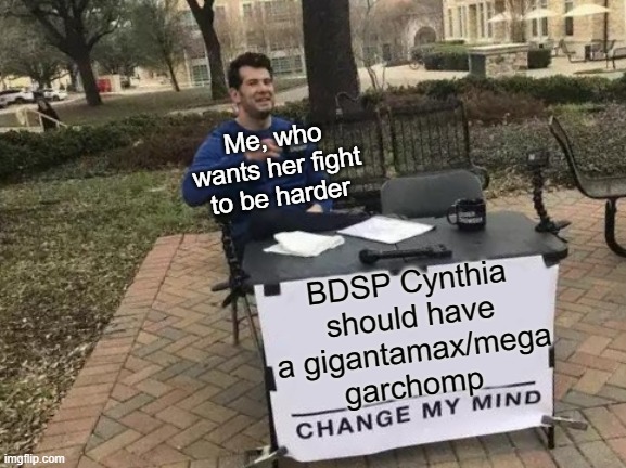 Change My Mind | Me, who wants her fight to be harder; BDSP Cynthia should have a gigantamax/mega garchomp | image tagged in memes,change my mind | made w/ Imgflip meme maker