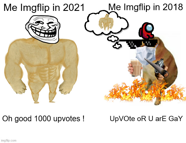 My Imgflip life | Me Imgflip in 2021; Me Imgflip in 2018; Oh good 1000 upvotes ! UpVOte oR U arE GaY | image tagged in memes,buff doge vs cheems,imgflip,upvotes,stickers | made w/ Imgflip meme maker