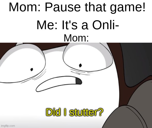 DID I? | Mom: Pause that game! Me: It's a Onli-; Mom: | image tagged in did i stutter,funny,memes | made w/ Imgflip meme maker
