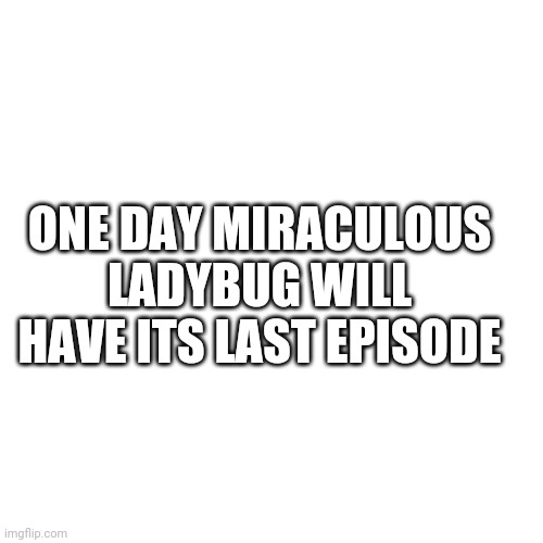 That is just sad | ONE DAY MIRACULOUS LADYBUG WILL HAVE ITS LAST EPISODE | image tagged in memes,blank transparent square | made w/ Imgflip meme maker