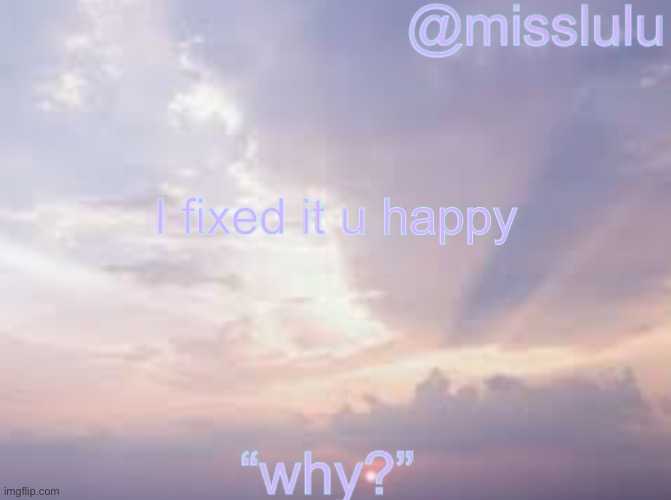 I changed my user | I fixed it u happy | image tagged in misslulu s announcement template v4,are you happy now | made w/ Imgflip meme maker