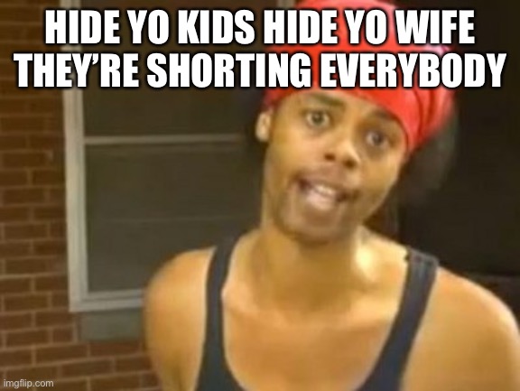 Hide Yo Kids Hide Yo Wife Meme | HIDE YO KIDS HIDE YO WIFE THEY’RE SHORTING EVERYBODY | image tagged in memes,hide yo kids hide yo wife | made w/ Imgflip meme maker
