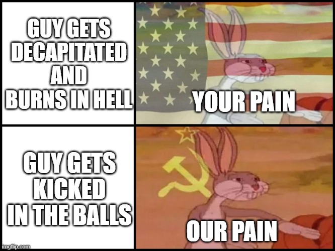 Capitalist and communist | GUY GETS DECAPITATED AND BURNS IN HELL; YOUR PAIN; GUY GETS KICKED IN THE BALLS; OUR PAIN | image tagged in capitalist and communist | made w/ Imgflip meme maker