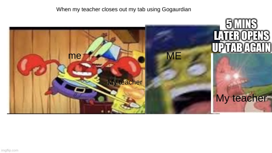 When my teacher closes out my tab | 5 MINS LATER OPENS UP TAB AGAIN | image tagged in spongebob,funny,relatable | made w/ Imgflip meme maker