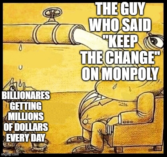 fat guy drinking water | THE GUY WHO SAID "KEEP THE CHANGE" ON MONPOLY; BILLIONARES GETTING MILLIONS OF DOLLARS EVERY DAY | image tagged in fat guy drinking water | made w/ Imgflip meme maker