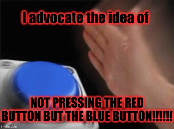 Blank Nut Button | I advocate the idea of; NOT PRESSING THE RED BUTTON BUT THE BLUE BUTTON!!!!!! | image tagged in memes,blank nut button | made w/ Imgflip meme maker