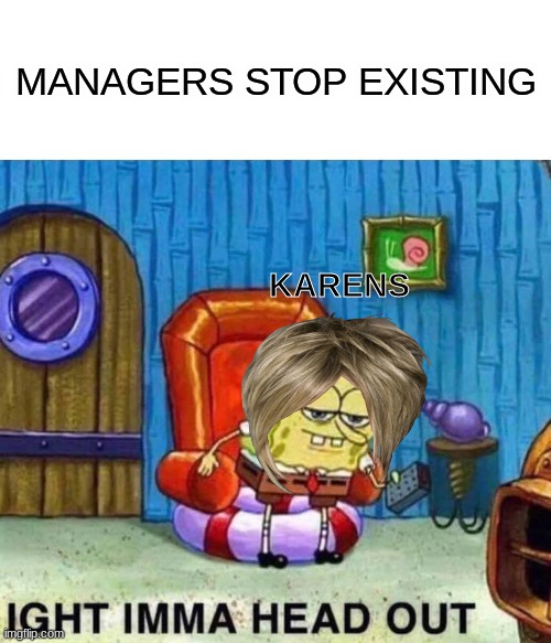 Spongebob Ight Imma Head Out | MANAGERS STOP EXISTING; KARENS | image tagged in memes,spongebob ight imma head out | made w/ Imgflip meme maker