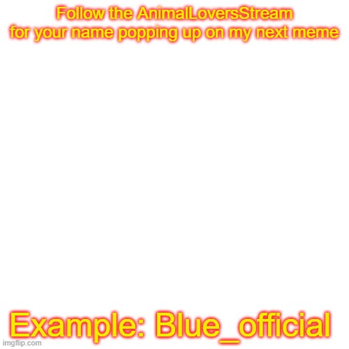 Blank Transparent Square Meme | Follow the AnimalLoversStream for your name popping up on my next meme; Example: Blue_official | image tagged in memes,blank transparent square | made w/ Imgflip meme maker