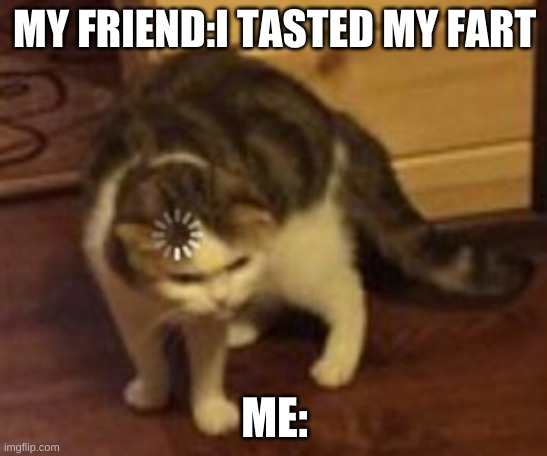 Loading cat | MY FRIEND:I TASTED MY FART; ME: | image tagged in loading cat | made w/ Imgflip meme maker