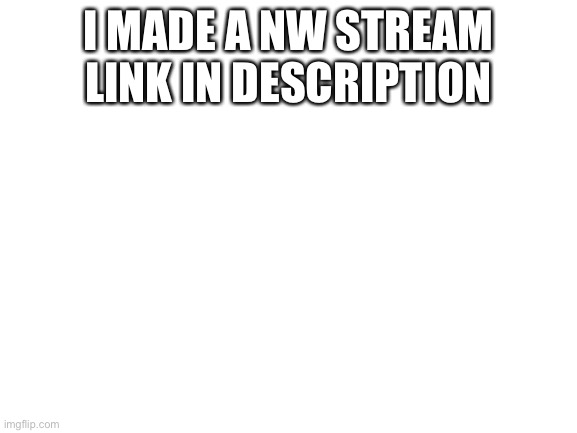 Plz join | I MADE A NW STREAM LINK IN DESCRIPTION | image tagged in blank white template | made w/ Imgflip meme maker