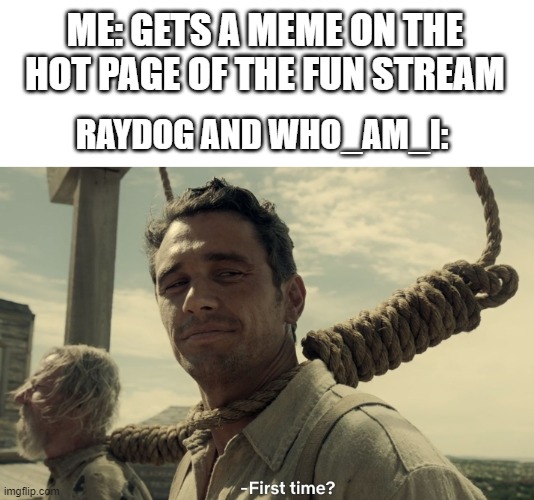 first time | ME: GETS A MEME ON THE HOT PAGE OF THE FUN STREAM; RAYDOG AND WHO_AM_I: | image tagged in first time | made w/ Imgflip meme maker