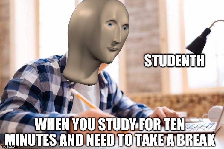 Me when im studying | STUDENTH; WHEN YOU STUDY FOR TEN MINUTES AND NEED TO TAKE A BREAK | image tagged in school | made w/ Imgflip meme maker