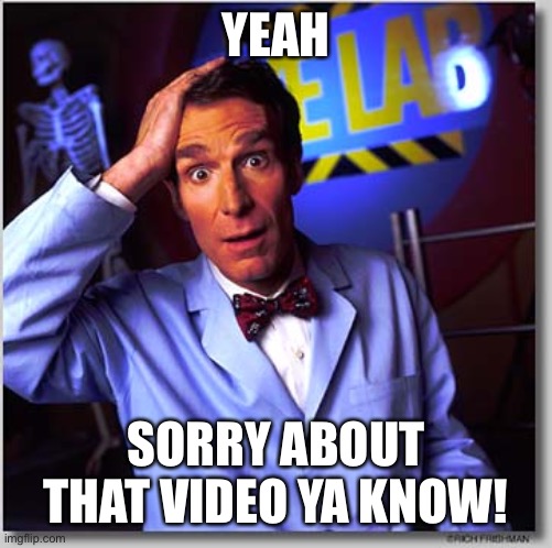 Bill Nye The Science Guy Meme | YEAH SORRY ABOUT THAT VIDEO YA KNOW! | image tagged in memes,bill nye the science guy | made w/ Imgflip meme maker