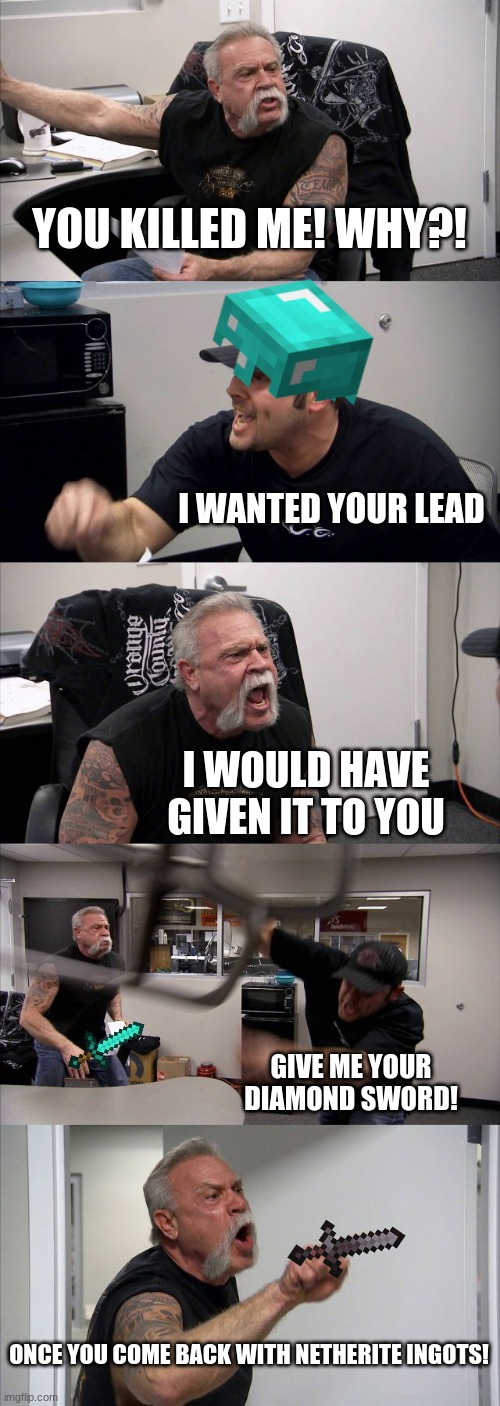 American Chopper Argument | YOU KILLED ME! WHY?! I WANTED YOUR LEAD; I WOULD HAVE GIVEN IT TO YOU; GIVE ME YOUR DIAMOND SWORD! ONCE YOU COME BACK WITH NETHERITE INGOTS! | image tagged in memes,american chopper argument | made w/ Imgflip meme maker